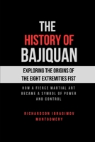 The History of Bajiquan: Exploring the Origins of the Eight Extremities Fist: How a fierce martial art became a symbol of power and control (The ... Arts and the Masters Who Shaped Its History) B0DSVK1XC5 Book Cover