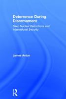 Deterrence During Disarmament: Deep Nuclear Reductions and International Security 0415681820 Book Cover