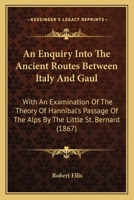 An Enquiry Into the Ancient Routes Between Italy and Gaul, With an Examination of the Theory of Hannibal's Passage of the Alps by the Little St. Bernard 116456949X Book Cover