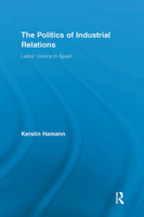 The Politics of Industrial Relations: Labor Unions in Spain (Routledge Research in Employment Relations) 1032922907 Book Cover