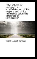 The Sphere of Religion; A Consideration of Its Nature and of Its Influence Upon the Progress of CIVI 0530324393 Book Cover