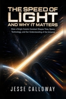 The Speed of Light and Why It Matters: How a Single Cosmic Constant Shapes Time, Space, Technology, and Our Understanding of the Universe B0H9CPGK87 Book Cover
