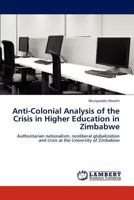 Anti-Colonial Analysis of the Crisis in Higher Education in Zimbabwe: Authoritarian nationalism, neoliberal globalization and crisis at the University of Zimbabwe 3848426013 Book Cover