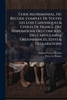 Code Matrimonial, Ou Recueil Complet De Toutes Les Loix Canoniques & Civiles De France, Des Dispositions Des Conciles, Des Capitulaires, Ordonnances, 1178956539 Book Cover