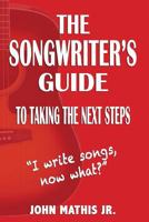 The Songwriter's Guide To Taking The Next Steps: I Write Songs, Now What? 1548507385 Book Cover