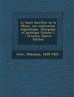 Le Saint Sacrifice de la Messe, son explication dogmatique, liturgique et asc�tique; Volume 2 1294467913 Book Cover