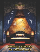 Imperial Interiors of Ancient China: A Coffee Table Book of Chinese Palace Rooms, Decor, Architecture, and Gardens from the Zhou to Qing Dynasties B0FS81LL71 Book Cover