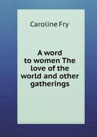 Word to Women: The Love of the World, and Other Gatherings; Being a Collection of Short Pieces 1179102339 Book Cover