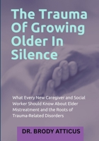 The Trauma Of Growing Older In Silence: What Every New Caregiver and Social Worker Should Know About Elder Mistreatment and the Roots of Trauma-Related Disorders B0FND9WTXL Book Cover