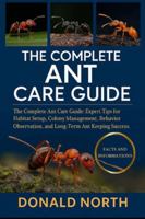 THE COMPLETE ANT CARE GUIDE: The Complete Ant Care Guide: Expert Tips for Habitat Setup, Colony Management, Behavior Observation, and Long-Term Ant Keeping Success. B0G4R315ZB Book Cover