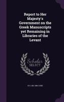 Report to Her Majesty's Government on the Greek Manuscripts Yet Remaining in Libraries of the Levant 1355176026 Book Cover