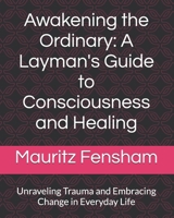 Awakening the Ordinary: A Layman's Guide to Consciousness and Healing: Unraveling Trauma and Embracing Change in Everyday Life B0F52Q9YBK Book Cover