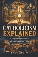 Catholicism Explained: A Global Beginner’s Guide to the Mass, the Sacraments, and Life in the Catholic Church (Christianity Explained) B0H8JJZF3N Book Cover