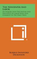 The Newspaper and Labor: An Inquiry Into the Nature and Influence of Labor News and Comment in the Daily Press 1258675935 Book Cover