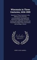 Wisconsin in three centuries, 1634-1905: narrative of three centuries in the making of an American commonwealth; illustrated with numerous engravings ... of rare prints, documents and old maps Volume 1019226021 Book Cover