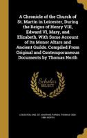 A Chronicle of the Church of St. Martin in Leicester, During the Reigns of Henry VIII, Edward VI, Mary, and Elizabeth, with Some Account of Its Monor Altars and Ancient Guilds. Compiled from Original  1271453495 Book Cover