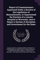 Report of Commissioners Appointed Under a Resolve of the Legislature of Massachusetts, to Superintend the Erection of a Lunatic Hospital at Worcester, and to Report a System of Discipline and Governme 1378212606 Book Cover