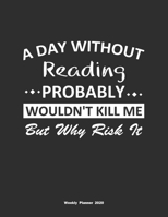 A Day Without Reading Probably Wouldn't Kill Me But Why Risk It Weekly Planner 2020: Weekly Calendar / Planner Reading Gift, 146 Pages, 8.5x11, Soft Cover, Matte Finish 1651106835 Book Cover