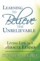 Learning to Believe the Unbelievable: Living Life as a Miracle Leader 1434366413 Book Cover
