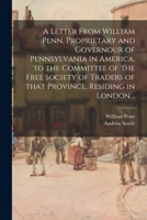 A Letter from William Penn Proprietary and Governor of Pennsylvania in America to the Committee of the Free Society of Traders of That Province Resi 1275726186 Book Cover
