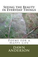 Seeing the Beauty in Everyday Things: Poems for a Happy Life 1502445964 Book Cover