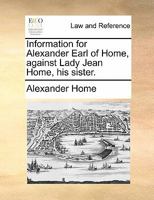 Information for Alexander Earl of Home, against Lady Jean Home, his sister. 1170823955 Book Cover