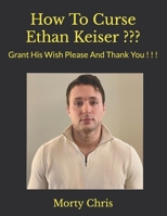 How To Curse Ethan Keiser ???: Grant His Wish Please And Thank You ! ! ! B0BD2VN7P2 Book Cover