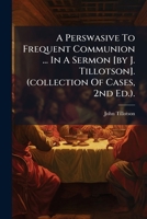 A Perswasive To Frequent Communion ... In A Sermon [by J. Tillotson]. (collection Of Cases, 2nd Ed.). 1178904458 Book Cover