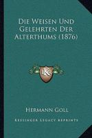 Die Weisen Und Gelehrten Der Alterthums (1876) 116846434X Book Cover