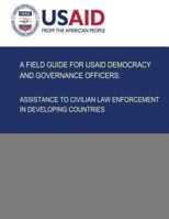 A Field Guide for USAID Democracy and Governance Officers: Assistance to Civilian Law Enforcement in Developing Countries 1492892971 Book Cover