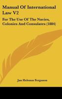 Manual Of International Law V2: For The Use Of The Navies, Colonies And Consulates 1164956566 Book Cover