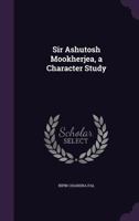 Sir Ashutosh Mookherjea, a Character Study 1356167160 Book Cover