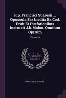 R.P. Francisci Suaresii ... Opuscula Sex Inedita Ex Cod. Eruit Et Pr�fationibus Instruxit J.B. Malou. Omnium Operum; Volume 24 1378473760 Book Cover