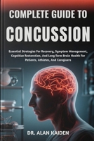 COMPLETE GUIDE TO CONCUSSION: Essential Strategies For Recovery, Symptom Management, Cognitive Restoration, And Long-Term Brain Health For Patients, Athletes, And Caregivers B0FPR5LK61 Book Cover