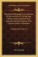 Royal Naval Biography; Or Memoirs Of The Services Of All The Flag-Officers, Superannuated Rear-Admirals, Retired Captains, Post-Captains And Commanders: Supplement, Part III 143264615X Book Cover