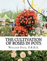 The Cultivation of Roses in Pots: Or; Growing Roses in Containers 1724862359 Book Cover
