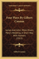 Four Plays By Gilbert Cannan: James And John; Miles Dixon; Mary's Wedding; A Short Way With Authors 0548791279 Book Cover