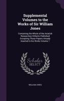 Supplemental Volumes to the Works of Sir William Jones: Containing the Whole of the Asiatick Researches Hitherto Published Excepting Those Papers Already Inserted in His Works Volume 1 1378830849 Book Cover