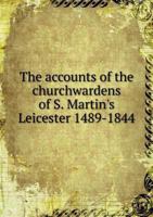 The Accounts of the Churchwardens of S. Martin's, Leicester: 1489-1844 1141216922 Book Cover