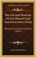 The Life And Doctrine Of Our Blessed Lord And Savior Jesus Christ: Being A Continuous Narrative 116629269X Book Cover