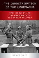 The Indoctrination of the Wehrmacht: Nazi Ideology and the War Crimes of the German Military 1800732007 Book Cover