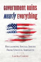 Government Ruins Nearly Everything: Reclaiming Social Issues from Uncivil Servants 0692672753 Book Cover
