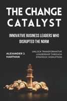 The Change Catalyst: Innovative Business Leaders Who Disrupted the Norm: Unlock Transformative Leadership Through Strategic Disruption B0FL12GKS2 Book Cover