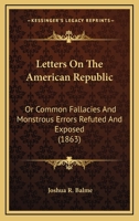 Letters On The American Republic: Or Common Fallacies And Monstrous Errors Refuted And Exposed 0548626650 Book Cover