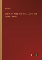 Life In The West: Back-Wood Leaves and Prairie Flowers 3385121558 Book Cover