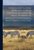 How to Keep Laying Hens and to Rear Chickens, in Large or Small Numbers, in Absolute Confinement With perfect Success. 1017019835 Book Cover
