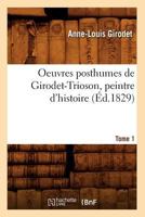 Oeuvres Posthumes de Girodet-Trioson, Peintre D'Histoire. Tome 1 (A0/00d.1829) 2012760279 Book Cover