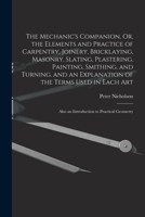 The Mechanic's Companion, Or, the Elements and Practice of Carpentry, Joinery, Bricklaying, Masonry, Slating, Plastering, Painting, Smithing, and ... Also an Introduction to Practical Geometry 1016155433 Book Cover