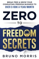 Zero to Freedom Secrets: Break Free & Grow Your Consulting Business to over $100k a Year/Month B0BHS1PMD4 Book Cover