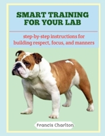 Smart Training for Your Lab: Step-by-Step Instructions for Building Respect, Focus, and Manners B0FTSD4JY3 Book Cover